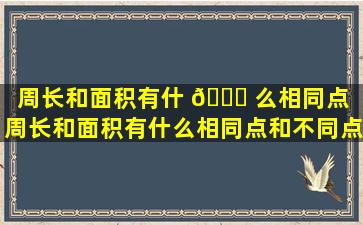 周长和面积有什 💐 么相同点（周长和面积有什么相同点和不同点）